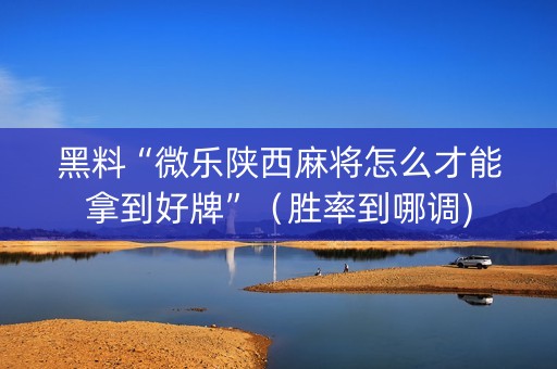 黑料“微乐陕西麻将怎么才能拿到好牌”（胜率到哪调)