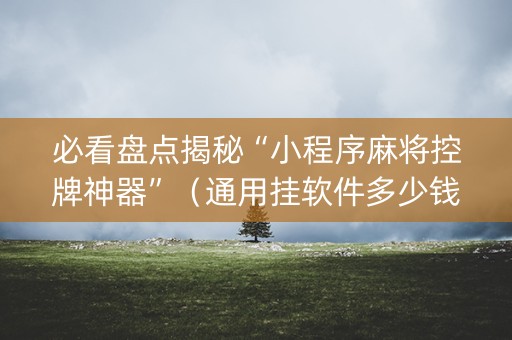 必看盘点揭秘“小程序麻将控牌神器”（通用挂软件多少钱)