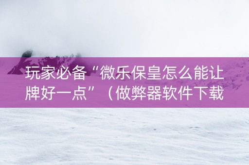 玩家必备“微乐保皇怎么能让牌好一点”（做弊器软件下载)