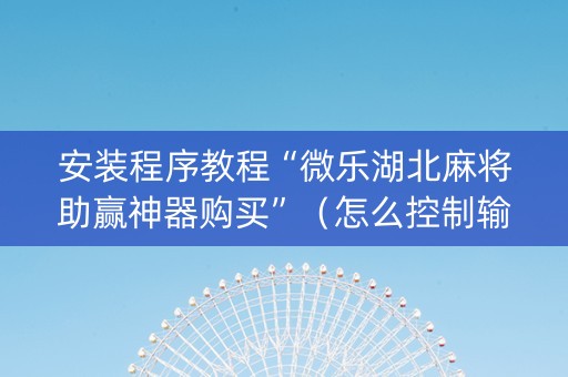 安装程序教程“微乐湖北麻将助赢神器购买”（怎么控制输赢)