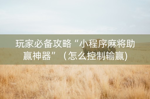 玩家必备攻略“小程序麻将助赢神器”（怎么控制输赢)