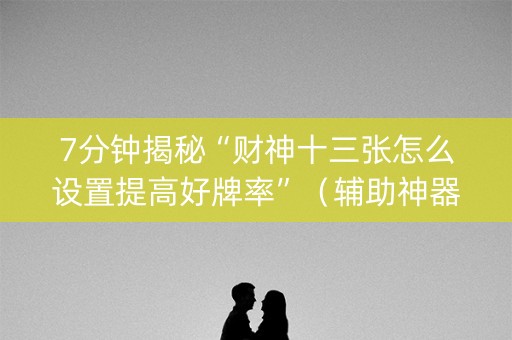 7分钟揭秘“财神十三张怎么设置提高好牌率”（辅助神器免费)