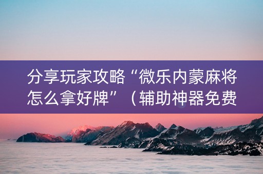 分享玩家攻略“微乐内蒙麻将怎么拿好牌”（辅助神器免费)