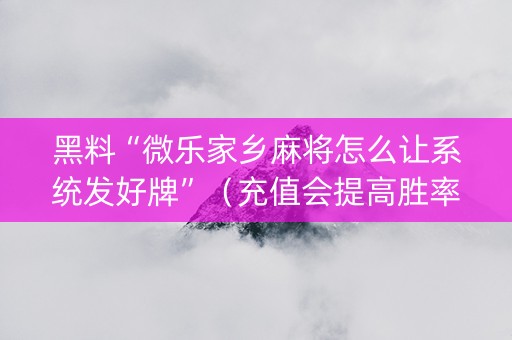 黑料“微乐家乡麻将怎么让系统发好牌”（充值会提高胜率么)
