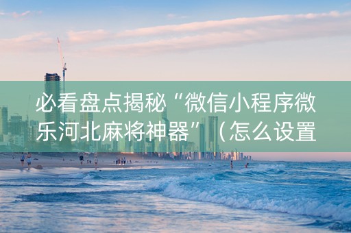 必看盘点揭秘“微信小程序微乐河北麻将神器”（怎么设置才能赢)