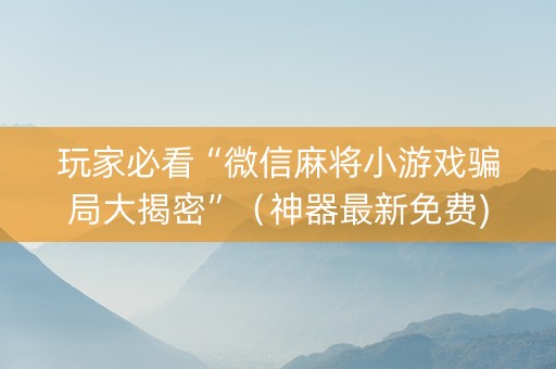 玩家必看“微信麻将小游戏骗局大揭密”（神器最新免费)