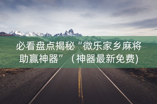 必看盘点揭秘“微乐家乡麻将助赢神器”（神器最新免费)