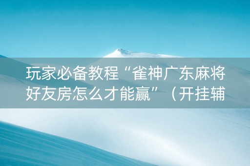 玩家必备教程“雀神广东麻将好友房怎么才能赢”（开挂辅助器插件)
