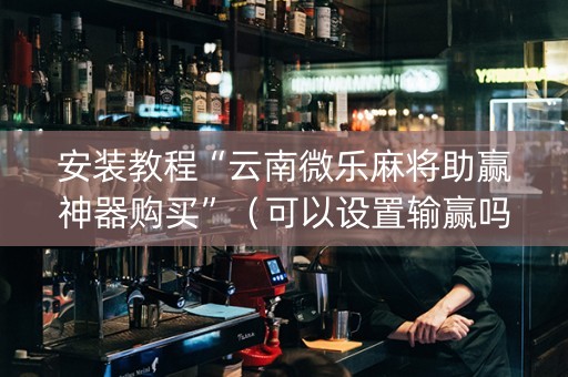 安装教程“云南微乐麻将助赢神器购买”（可以设置输赢吗)