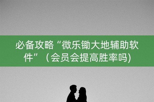 必备攻略“微乐锄大地辅助软件”（会员会提高胜率吗)