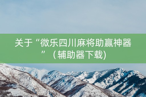 关于“微乐四川麻将助赢神器”（辅助器下载)