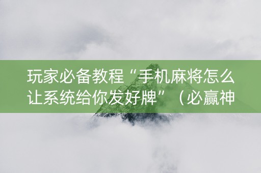 玩家必备教程“手机麻将怎么让系统给你发好牌”（必赢神器辅助器)