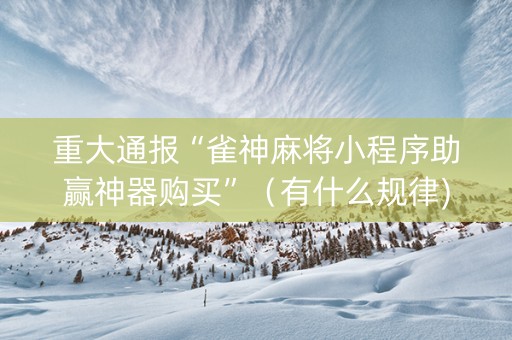 重大通报“雀神麻将小程序助赢神器购买”（有什么规律)