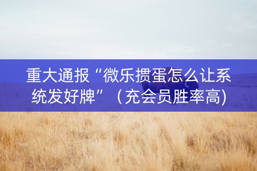 重大通报“微乐掼蛋怎么让系统发好牌”(充会员胜率高) 重大通报“微乐掼蛋怎么让系统发好牌”(充会员胜率高)