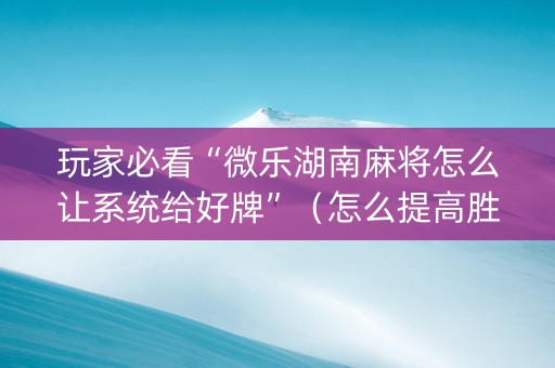 玩家必看“微乐湖南麻将怎么让系统给好牌”(怎么提高胜率) 玩家必看“微乐湖南麻将怎么让系统给好牌”(怎么提高胜率)