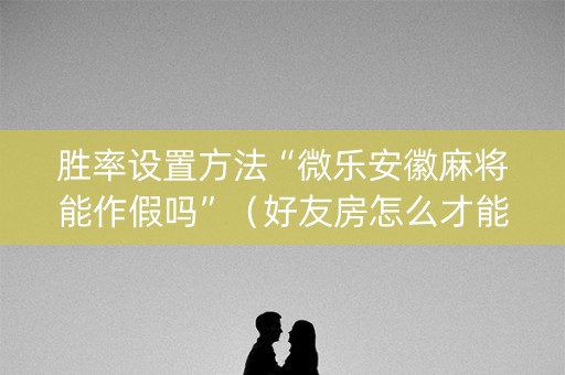 胜率设置方法“微乐安徽麻将能作假吗”(好友房怎么才能赢) 胜率设置方法“微乐安徽麻将能作假吗”(好友房怎么才能赢)