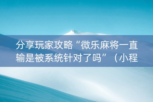 分享玩家攻略“微乐麻将一直输是被系统针对了吗”（小程序必赢神器)