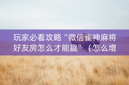 玩家必看攻略“微信雀神麻将好友房怎么才能赢”（怎么增加胜率)