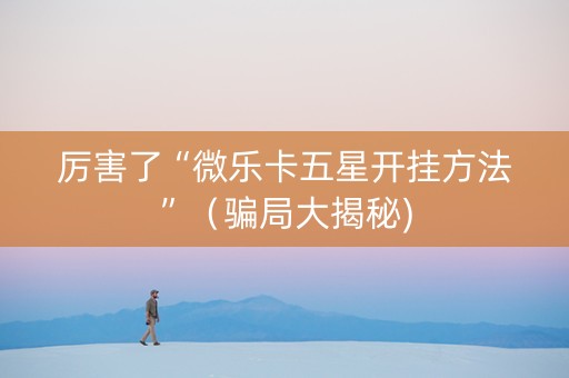 厉害了“微乐卡五星开挂方法”（骗局大揭秘)