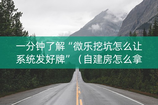一分钟了解“微乐挖坑怎么让系统发好牌”（自建房怎么拿好牌)