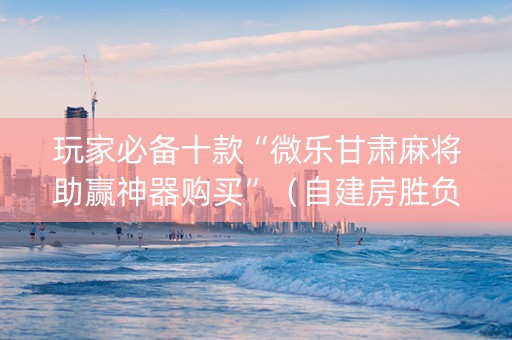 玩家必备十款“微乐甘肃麻将助赢神器购买”（自建房胜负规律)