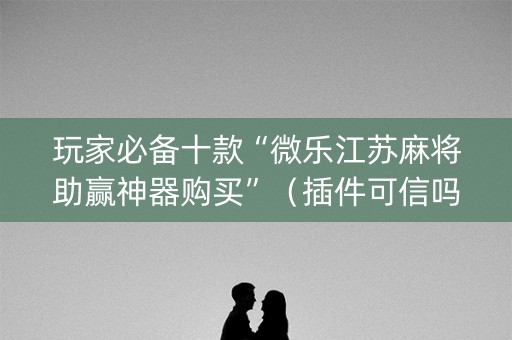 玩家必备十款“微乐江苏麻将助赢神器购买”（插件可信吗)