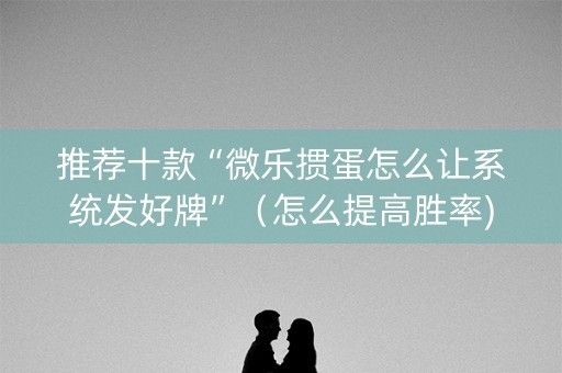 推荐十款“微乐掼蛋怎么让系统发好牌”（怎么提高胜率)