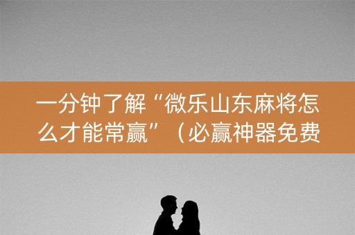 一分钟了解“微乐山东麻将怎么才能常赢”（必赢神器免费安装)