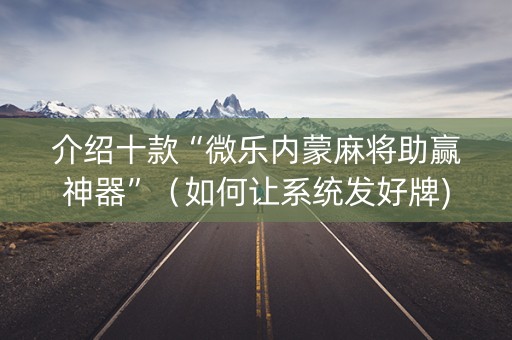介绍十款“微乐内蒙麻将助赢神器”（如何让系统发好牌)