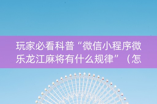 玩家必看科普“微信小程序微乐龙江麻将有什么规律”（怎么设置能有好牌)