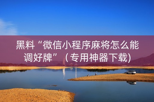 黑料“微信小程序麻将怎么能调好牌”（专用神器下载)