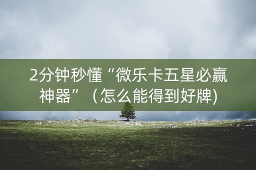 2分钟秒懂“微乐卡五星必赢神器”（怎么能得到好牌)