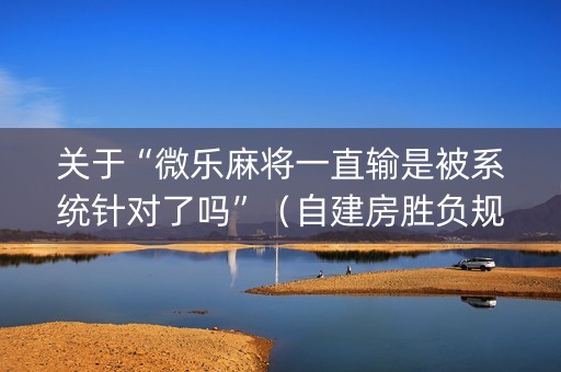 关于“微乐麻将一直输是被系统针对了吗”（自建房胜负规律)