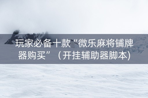 玩家必备十款“微乐麻将铺牌器购买”（开挂辅助器脚本)