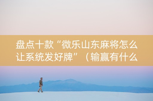 盘点十款“微乐山东麻将怎么让系统发好牌”（输赢有什么规律)