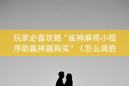 玩家必备攻略“雀神麻将小程序助赢神器购买”（怎么调胜率)
