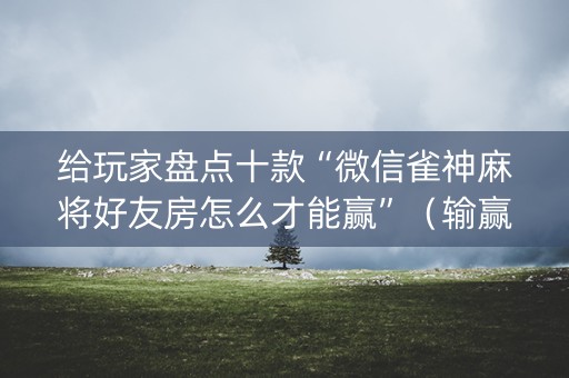 给玩家盘点十款“微信雀神麻将好友房怎么才能赢”（输赢跟id号有关系吗)