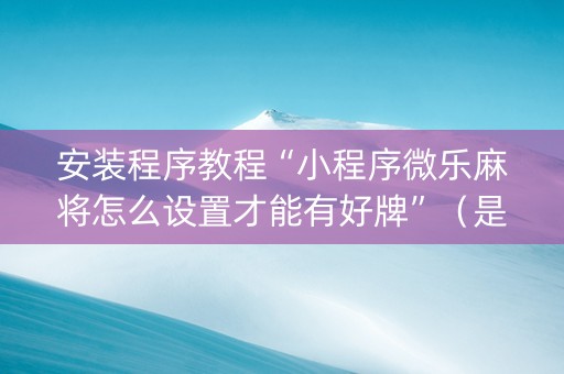 安装程序教程“小程序微乐麻将怎么设置才能有好牌”（是否能开挂)