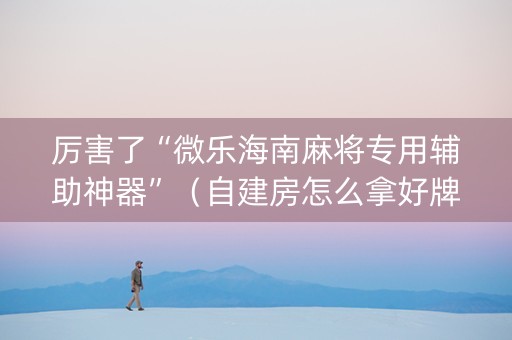 厉害了“微乐海南麻将专用辅助神器”（自建房怎么拿好牌)
