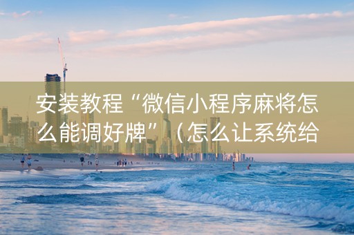 安装教程“微信小程序麻将怎么能调好牌”（怎么让系统给自己好牌)