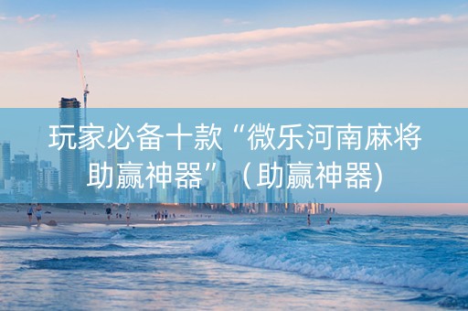 玩家必备十款“微乐河南麻将助赢神器”（助赢神器)
