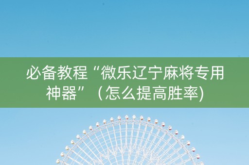 必备教程“微乐辽宁麻将专用神器”（怎么提高胜率)