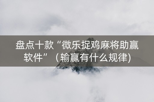 盘点十款“微乐捉鸡麻将助赢软件”（输赢有什么规律)