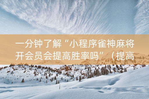一分钟了解“小程序雀神麻将开会员会提高胜率吗”（提高胜率技巧)
