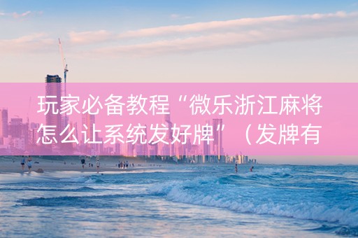 玩家必备教程“微乐浙江麻将怎么让系统发好牌”（发牌有什么规律吗)