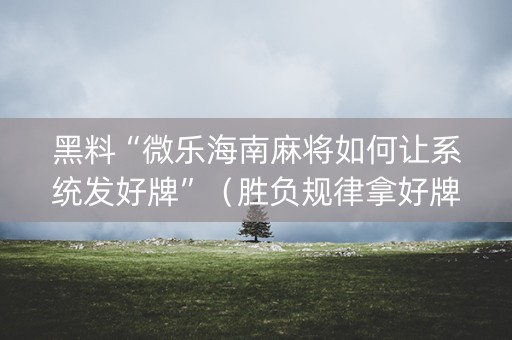 黑料“微乐海南麻将如何让系统发好牌”（胜负规律拿好牌)