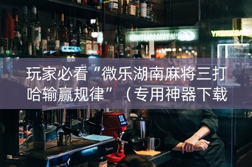 玩家必看“微乐湖南麻将三打哈输赢规律”（专用神器下载)