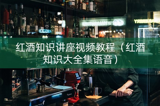 红酒知识讲座视频教程（红酒知识大全集语音）