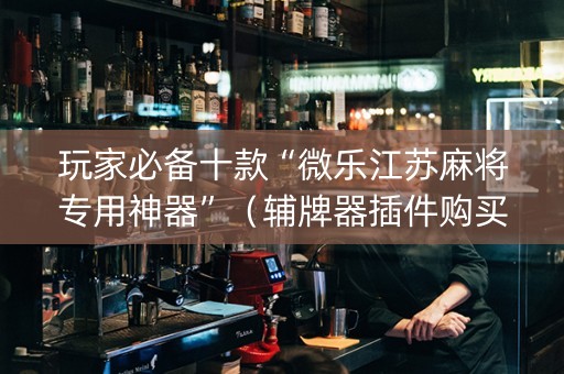 玩家必备十款“微乐江苏麻将专用神器”（辅牌器插件购买)