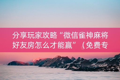分享玩家攻略“微信雀神麻将好友房怎么才能赢”（免费专用神器)